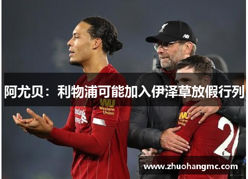 阿尤贝：利物浦可能加入伊泽草放假行列