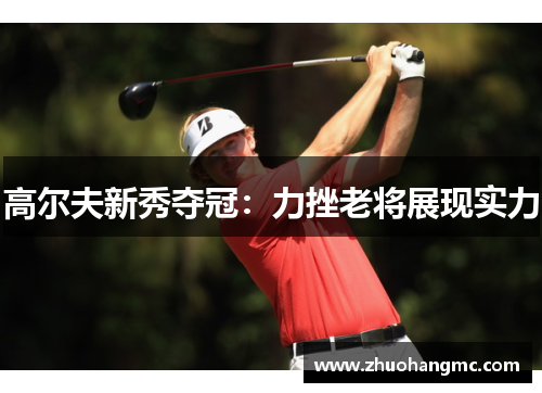 高尔夫新秀夺冠：力挫老将展现实力