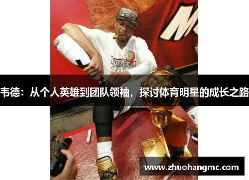 韦德：从个人英雄到团队领袖，探讨体育明星的成长之路